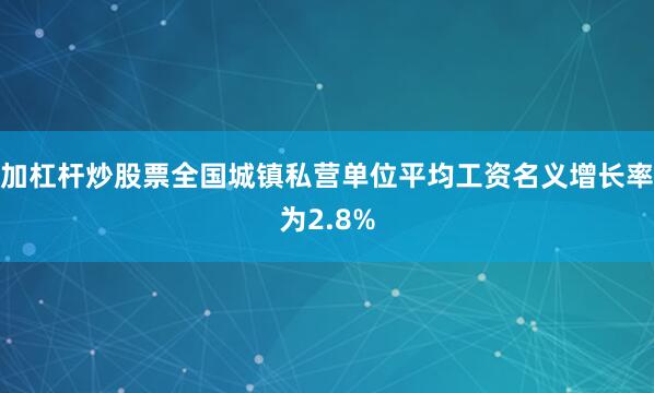加杠杆炒股票全国城镇私营单位平均工资名义增长率为2.8%