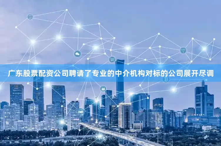 广东股票配资公司聘请了专业的中介机构对标的公司展开尽调