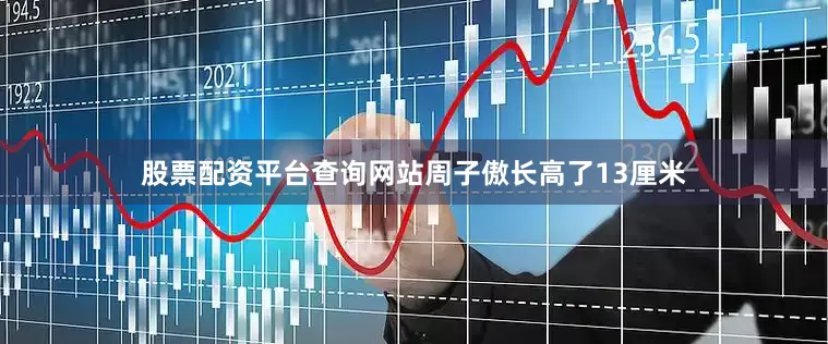 股票配资平台查询网站周子傲长高了13厘米