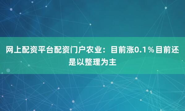 网上配资平台配资门户农业：目前涨0.1％目前还是以整理为主