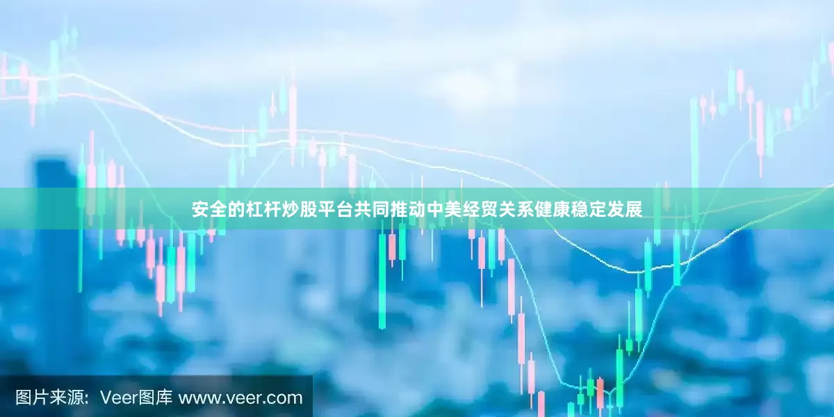 安全的杠杆炒股平台共同推动中美经贸关系健康稳定发展