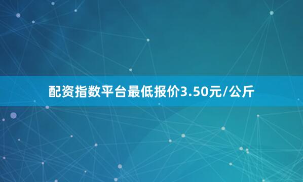 配资指数平台最低报价3.50元/公斤