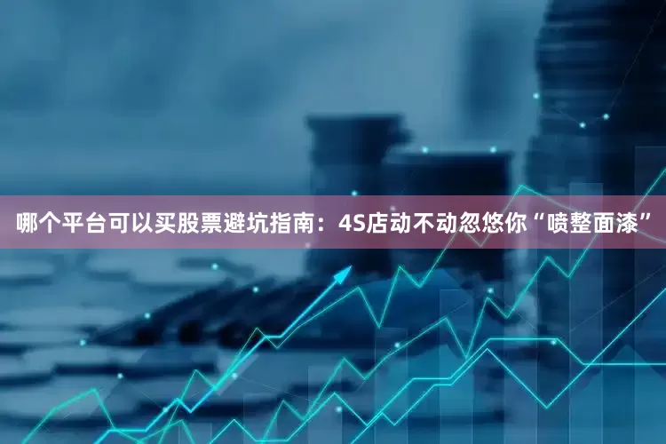 哪个平台可以买股票避坑指南：4S店动不动忽悠你“喷整面漆”
