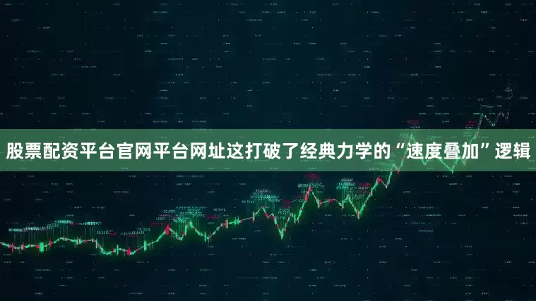 股票配资平台官网平台网址这打破了经典力学的“速度叠加”逻辑