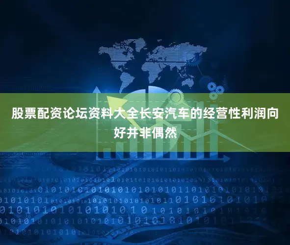 股票配资论坛资料大全长安汽车的经营性利润向好并非偶然