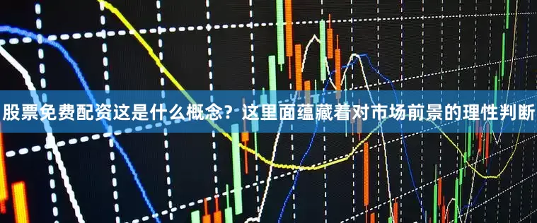 股票免费配资这是什么概念？这里面蕴藏着对市场前景的理性判断