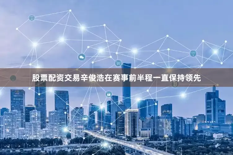 股票配资交易辛俊浩在赛事前半程一直保持领先