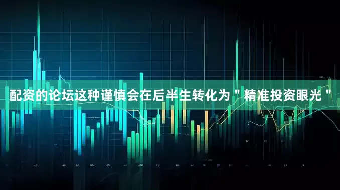 配资的论坛这种谨慎会在后半生转化为＂精准投资眼光＂