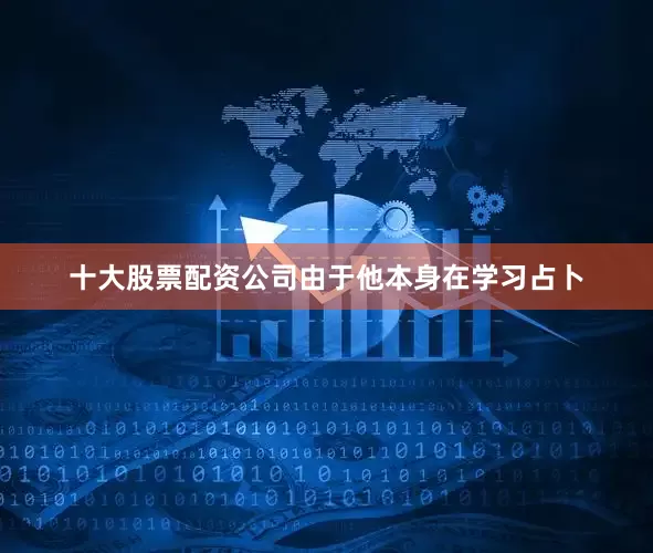 十大股票配资公司由于他本身在学习占卜