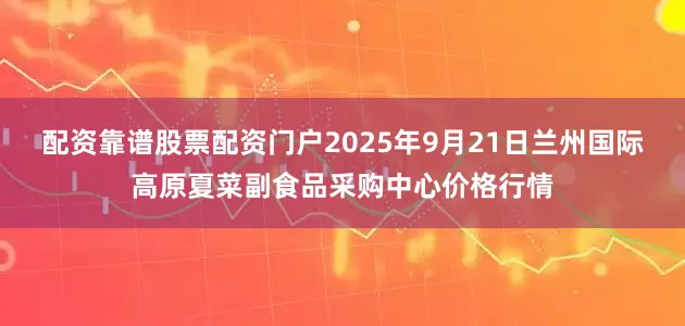 配资靠谱股票配资门户2025年9月21日兰州国际高原夏菜副食品采购中心价格行情