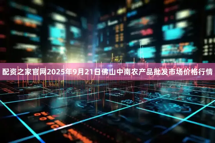 配资之家官网2025年9月21日佛山中南农产品批发市场价格行情
