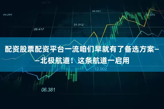 配资股票配资平台一流咱们早就有了备选方案——北极航道！这条航道一启用