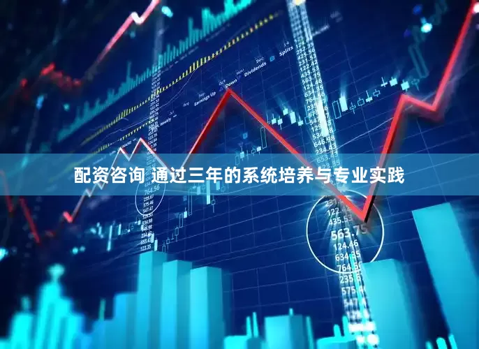 配资咨询 通过三年的系统培养与专业实践