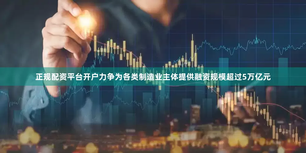 正规配资平台开户力争为各类制造业主体提供融资规模超过5万亿元