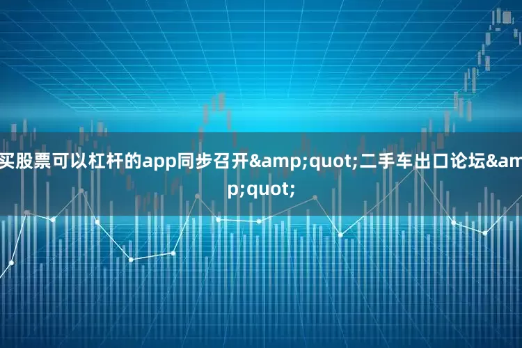 买股票可以杠杆的app同步召开&quot;二手车出口论坛&quot;