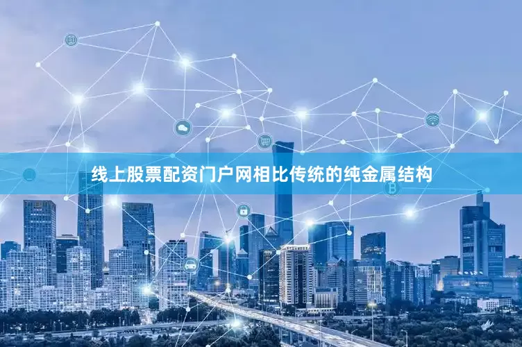 线上股票配资门户网相比传统的纯金属结构
