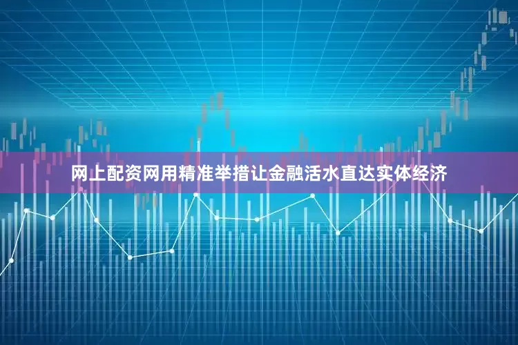 网上配资网用精准举措让金融活水直达实体经济
