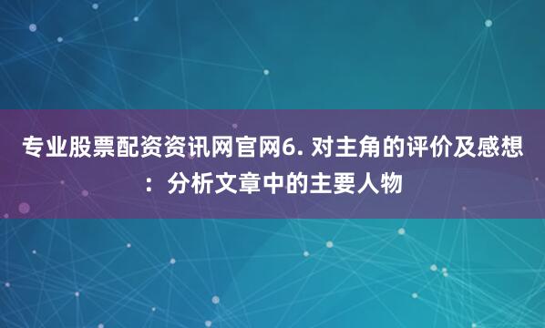 专业股票配资资讯网官网6. 对主角的评价及感想：分析文章中的主要人物
