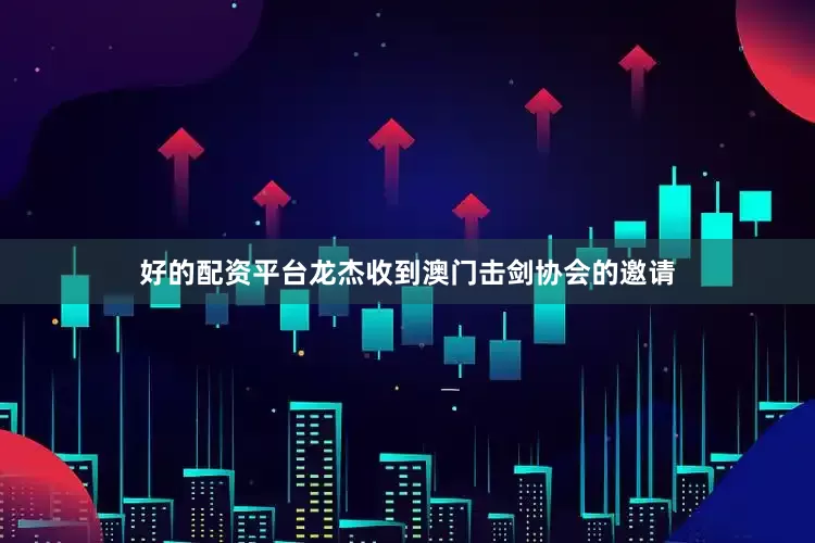 好的配资平台龙杰收到澳门击剑协会的邀请