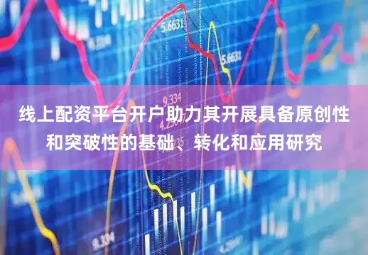 线上配资平台开户助力其开展具备原创性和突破性的基础、转化和应用研究